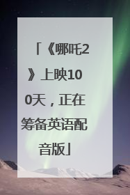 《哪吒2》上映100天，正在筹备英语配音版