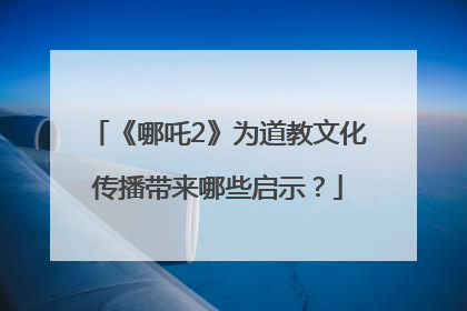 《哪吒2》为道教文化传播带来哪些启示？