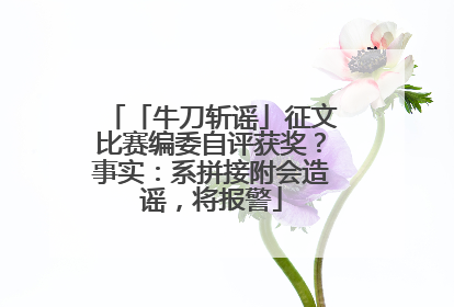 「牛刀斩谣」征文比赛编委自评获奖？事实：系拼接附会造谣，将报警