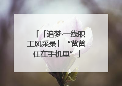 「追梦·一线职工风采录」“爸爸住在手机里”