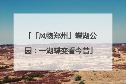 「风物郑州」蝶湖公园：一湖蝶变看今昔