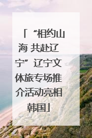 “相约山海 共赴辽宁”辽宁文体旅专场推介活动亮相韩国
