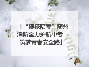 “硬核陪考”随州消防全力护航中考 筑梦青春安全路