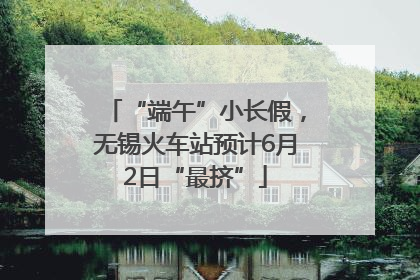 “端午”小长假，无锡火车站预计6月2日“最挤”