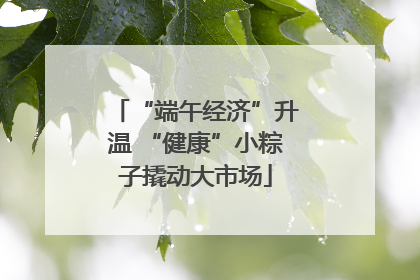 “端午经济”升温 “健康”小粽子撬动大市场