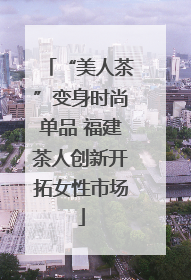 “美人茶”变身时尚单品 福建茶人创新开拓女性市场