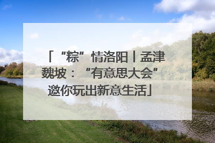 “粽”情洛阳丨孟津魏坡：“有意思大会”邀你玩出新意生活