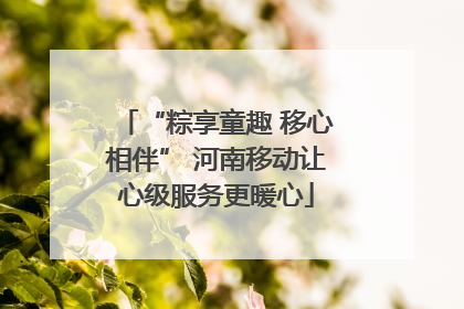 “粽享童趣 移心相伴” 河南移动让心级服务更暖心