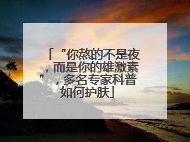 “你熬的不是夜，而是你的雄激素”，多名专家科普如何护肤