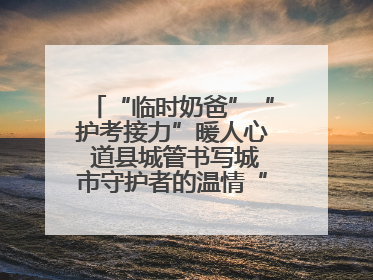 “临时奶爸”“护考接力”暖人心 道县城管书写城市守护者的温情“答卷”