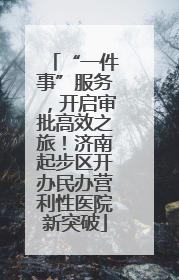 “一件事”服务，开启审批高效之旅！济南起步区开办民办营利性医院新突破