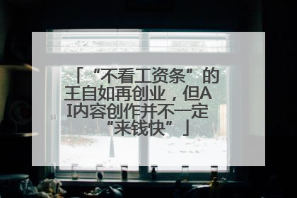“不看工资条”的王自如再创业，但AI内容创作并不一定“来钱快”