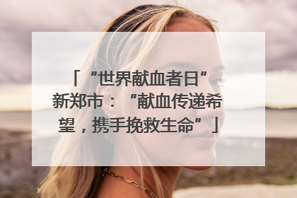 “世界献血者日” 新郑市：“献血传递希望，携手挽救生命”