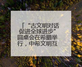 “古文明对话促进全球进步”圆桌会在希腊举行，中希文明互鉴启迪未来
