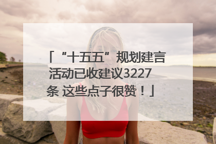 “十五五”规划建言活动已收建议3227条 这些点子很赞！