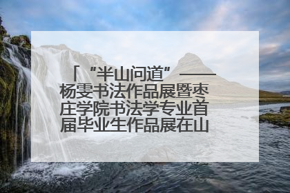 “半山问道”——杨雯书法作品展暨枣庄学院书法学专业首届毕业生作品展在山东省文化馆开幕