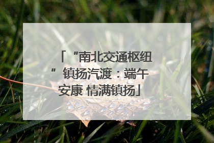 “南北交通枢纽”镇扬汽渡：端午安康 情满镇扬