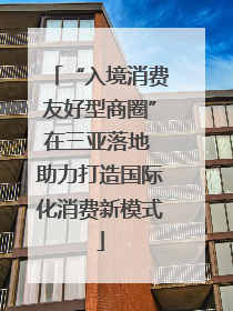 “入境消费友好型商圈”在三亚落地 助力打造国际化消费新模式