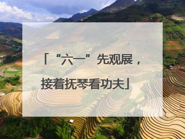 “六一”先观展，接着抚琴看功夫