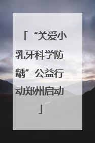 “关爱小乳牙科学防龋”公益行动郑州启动