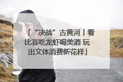 “决战”古黄河丨看比赛吃龙虾喝美酒 玩出文体消费新花样