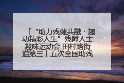 “助力残健共融・趣动精彩人生”残障人士趣味运动会 田村路街道第三十五次全国助残日主题活动圆满举办