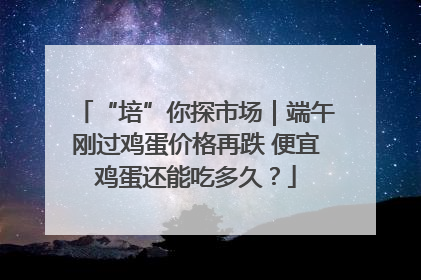 “培”你探市场｜端午刚过鸡蛋价格再跌 便宜鸡蛋还能吃多久？