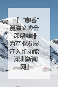 “咖香”漫溢文博会 深帮咖啡为产业发展注入新动能_深圳新闻网