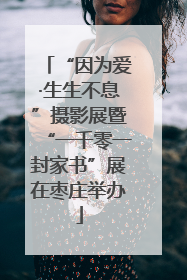 “因为爱·生生不息”摄影展暨“一千零一封家书”展在枣庄举办