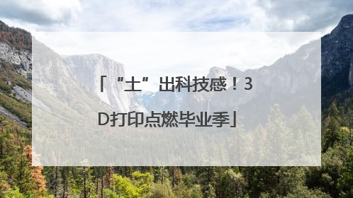 “土”出科技感！3D打印点燃毕业季