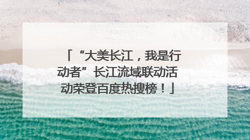 “大美长江，我是行动者”长江流域联动活动荣登百度热搜榜！