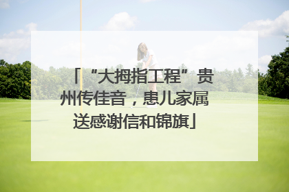 “大拇指工程”贵州传佳音，患儿家属送感谢信和锦旗