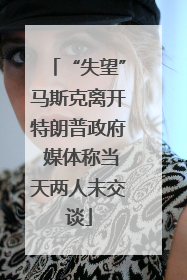 “失望”马斯克离开特朗普政府 媒体称当天两人未交谈