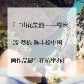 “山花集韵——缪宏波 蔡栋 陈丰松中国画作品展”在杭举办