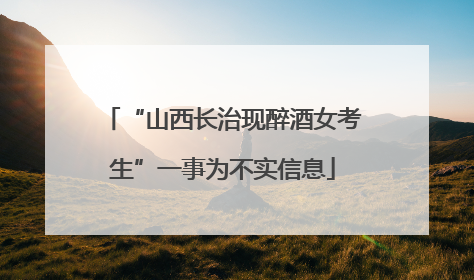 “山西长治现醉酒女考生”一事为不实信息