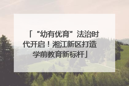 “幼有优育”法治时代开启！湘江新区打造学前教育新标杆