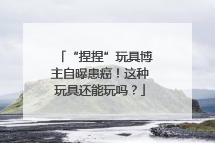 “捏捏”玩具博主自曝患癌！这种玩具还能玩吗？
