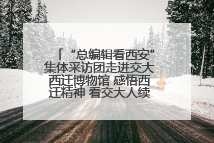 “总编辑看西安”集体采访团走进交大西迁博物馆 感悟西迁精神 看交大人续写爱国奋斗新篇章