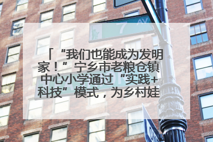 “我们也能成为发明家！”宁乡市老粮仓镇中心小学通过“实践+科技”模式，为乡村娃探索教育新路径