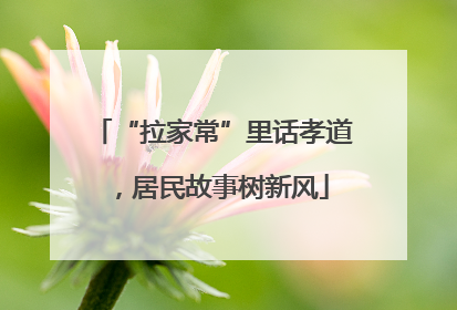 “拉家常”里话孝道，居民故事树新风