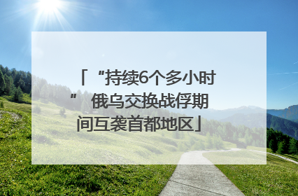 “持续6个多小时” 俄乌交换战俘期间互袭首都地区