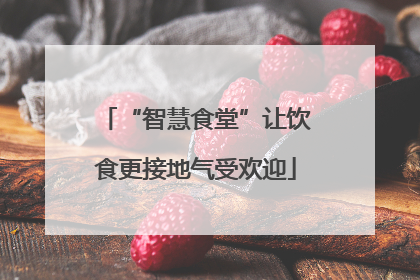 “智慧食堂”让饮食更接地气受欢迎