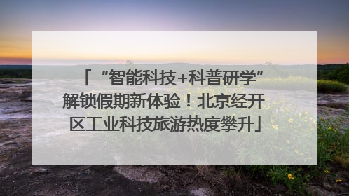 “智能科技+科普研学”解锁假期新体验！北京经开区工业科技旅游热度攀升