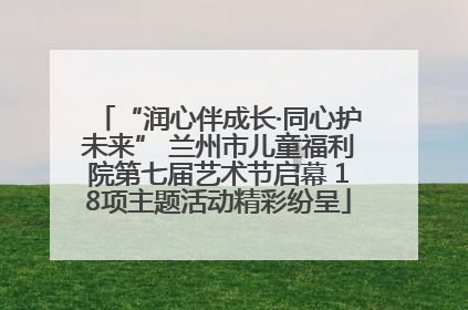 “润心伴成长·同心护未来” 兰州市儿童福利院第七届艺术节启幕 18项主题活动精彩纷呈