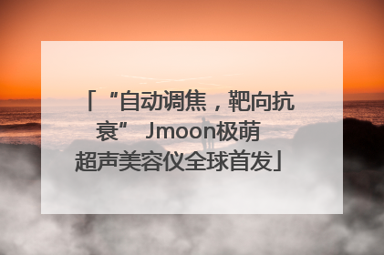 “自动调焦，靶向抗衰” Jmoon极萌超声美容仪全球首发