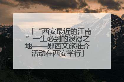 “西安最近的江南”一生必到的浪漫之地——郧西文旅推介活动在西安举行