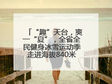 “趣”天台，爽一“夏”，全省全民健身冰雪运动季走进海拔840米的天台山