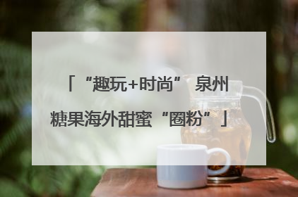 “趣玩+时尚” 泉州糖果海外甜蜜“圈粉”