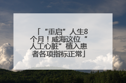 “重启”人生8个月！威海这位“人工心脏”植入患者各项指标正常