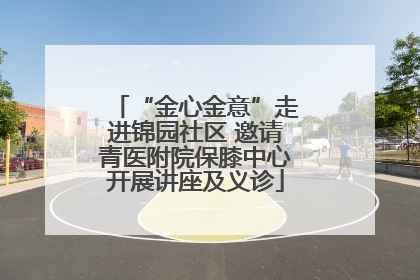 “金心金意”走进锦园社区 邀请青医附院保膝中心开展讲座及义诊